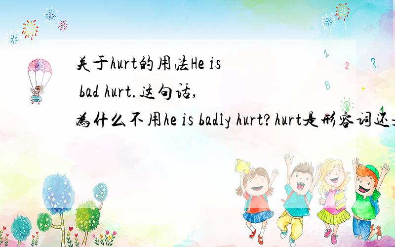 关于hurt的用法He is bad hurt.这句话,为什么不用he is badly hurt?hurt是形容词还是被动?