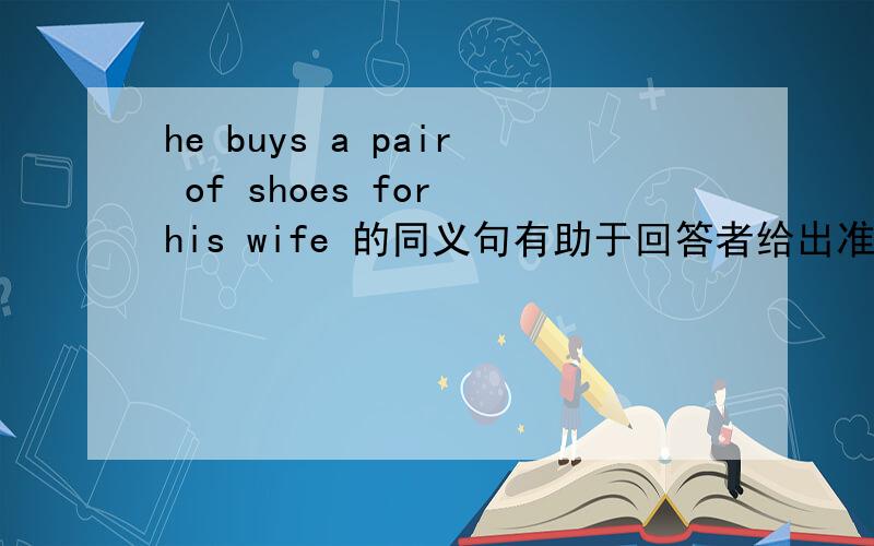 he buys a pair of shoes for his wife 的同义句有助于回答者给出准确的答案