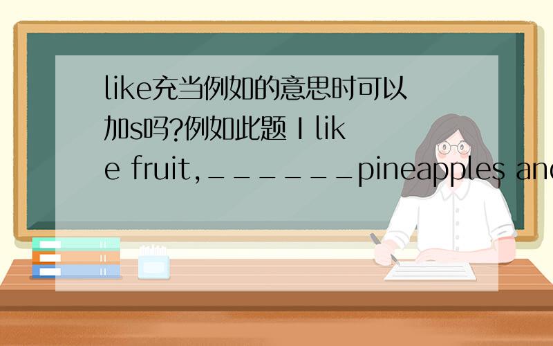 like充当例如的意思时可以加s吗?例如此题 I like fruit,______pineapples and lycheesA.such as(应该对吧)B.for example（不对）C.such like（不对）D.likes（感觉不对,可是为什么?）