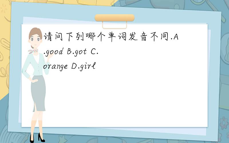 请问下列哪个单词发音不同.A.good B.got C.orange D.girl
