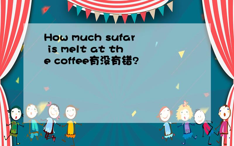 How much sufar is melt at the coffee有没有错?