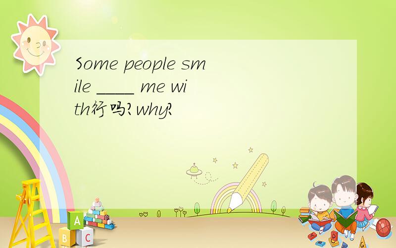 Some people smile ____ me with行吗?why?