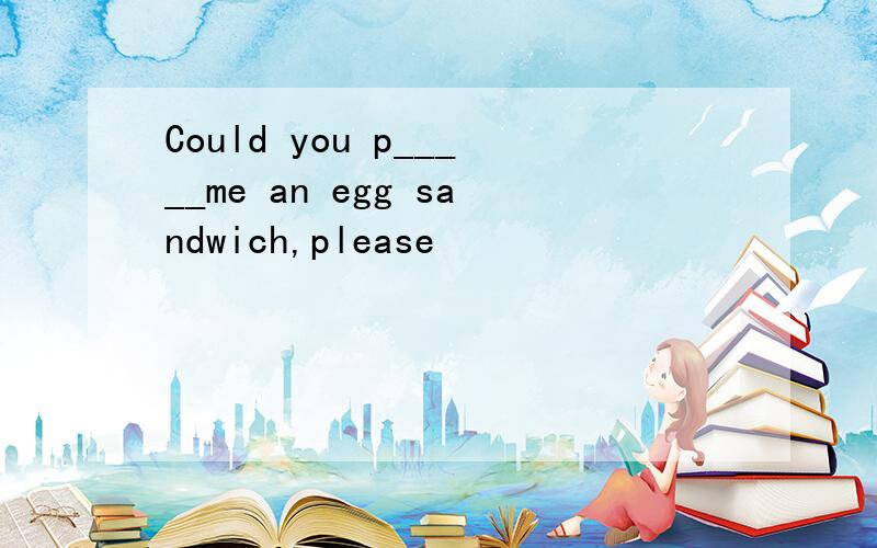 Could you p_____me an egg sandwich,please