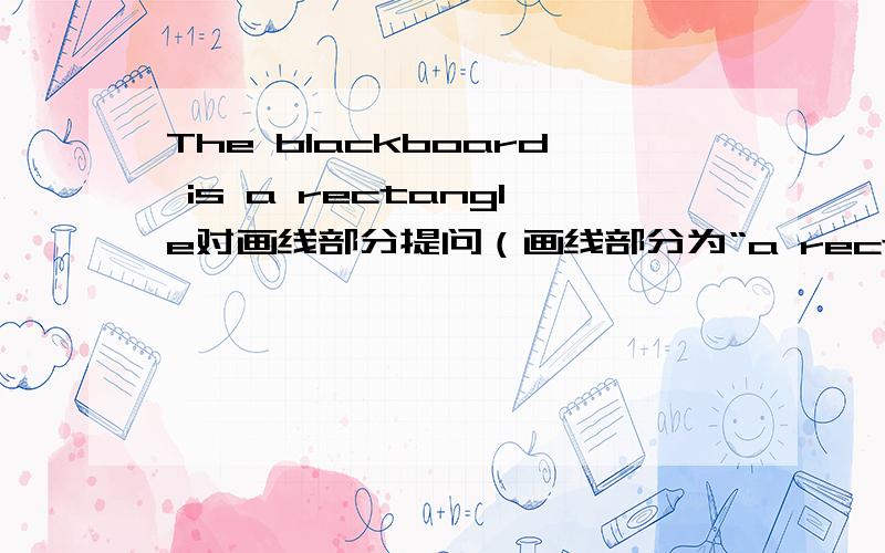 The blackboard is a rectangle对画线部分提问（画线部分为“a rectangle”）I want to buymasks duck .(画线部分为“ duck ”)I like to eat bananas ( bananas) i'd like some water ( some water )i often get up at half past six (at half