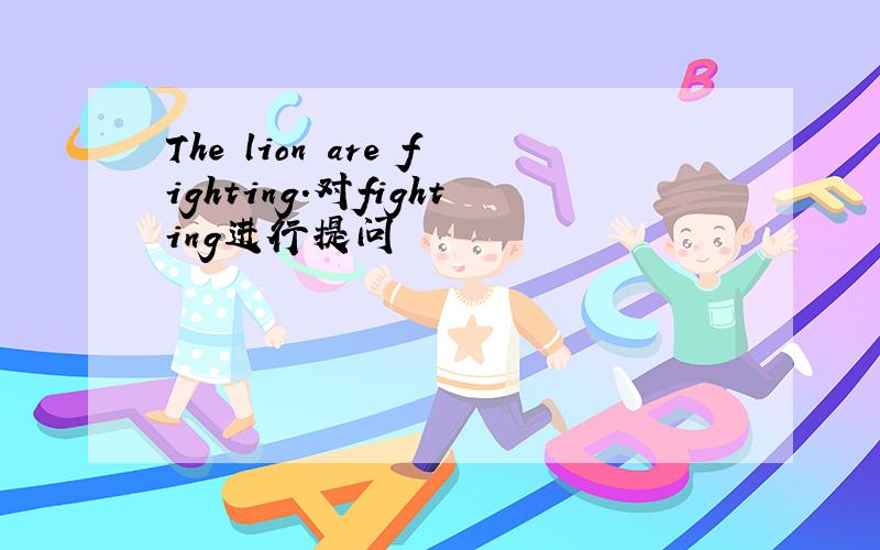 The lion are fighting.对fighting进行提问