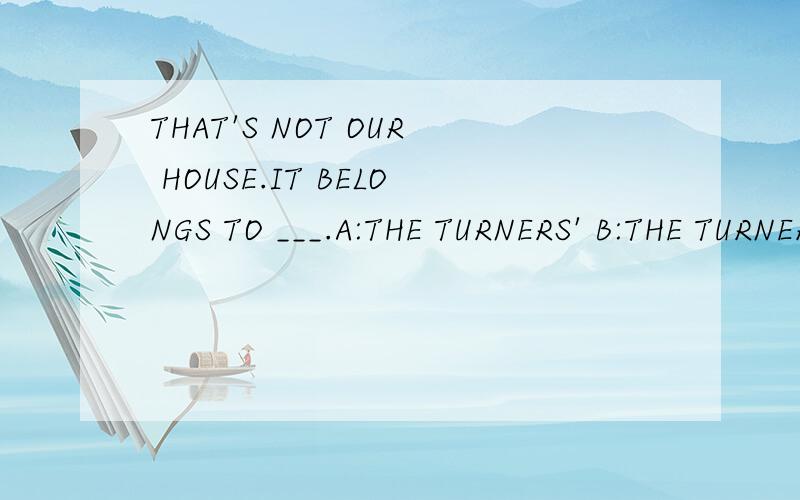 THAT'S NOT OUR HOUSE.IT BELONGS TO ___.A:THE TURNERS' B:THE TURNERS C:TURNER'S D:TURNERS