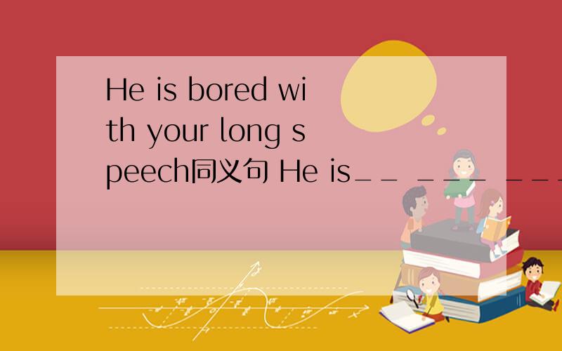 He is bored with your long speech同义句 He is__ ___ ___your long speech