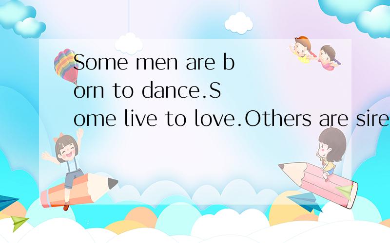 Some men are born to dance.Some live to love.Others are sired rule.