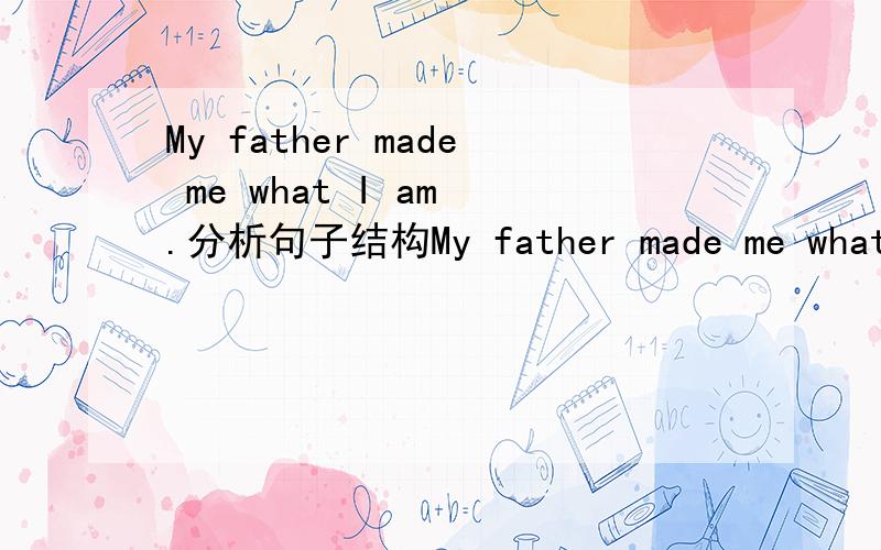 My father made me what I am .分析句子结构My father made me what I am .中的what I am 是什么从句?