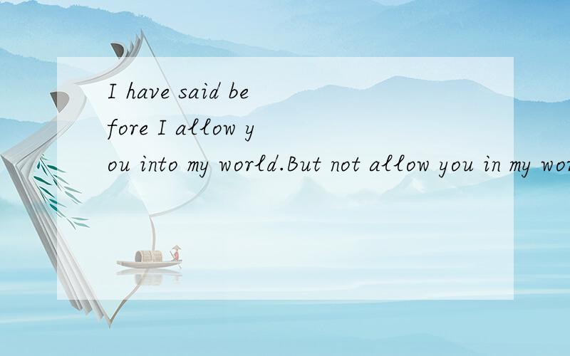 I have said before I allow you into my world.But not allow you in my world,walked up and down..