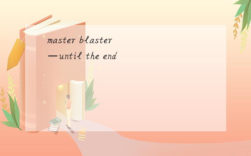 master blaster—until the end