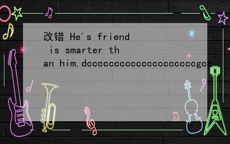 改错 He's friend is smarter than him.dccccccccccccccccccccgcc