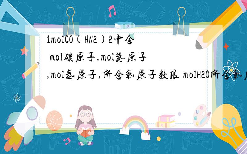 1molCO(HN2)2中含 mol碳原子,mol氮原子,mol氢原子,所含氧原子数跟 molH2O所含氧原子数相同