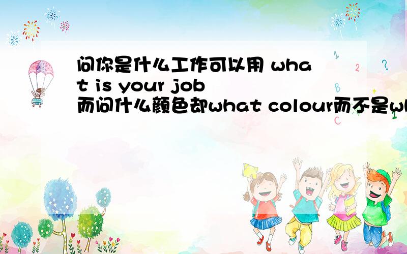 问你是什么工作可以用 what is your job 而问什么颜色却what colour而不是what is...
