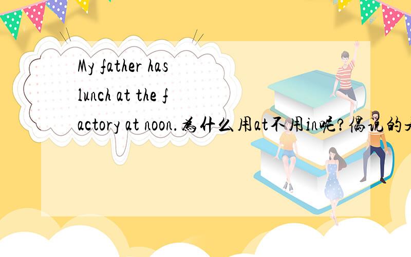My father has lunch at the factory at noon.为什么用at不用in呢?偶说的是factory前面的at哦
