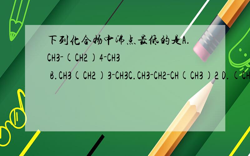 下列化合物中沸点最低的是A.CH3-(CH2)4-CH3 B.CH3(CH2)3-CH3C.CH3-CH2-CH(CH3)2 D.(CH3)2C(CH3)2A.CH3-(CH2)4-CH3 B.CH3-(CH2)3-CH3C.CH3-CH2-CH(CH3)2 D.(CH3)2C(CH3)2