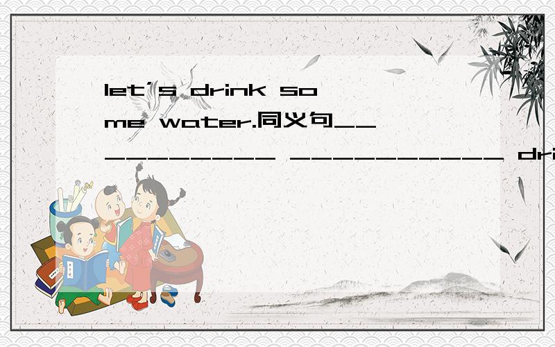 let’s drink some water.同义句__________ __________ drink somg water?__________ __________ drinking some water?