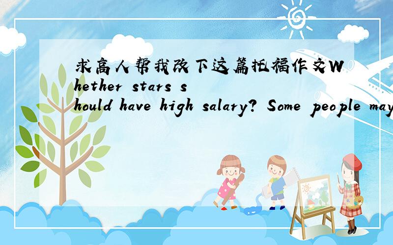 求高人帮我改下这篇托福作文Whether stars should have high salary? Some people may believe that stars of course can get more salary than ordinary people due to they are famous. But others, in contrast, deem that they shouldn't, because sta