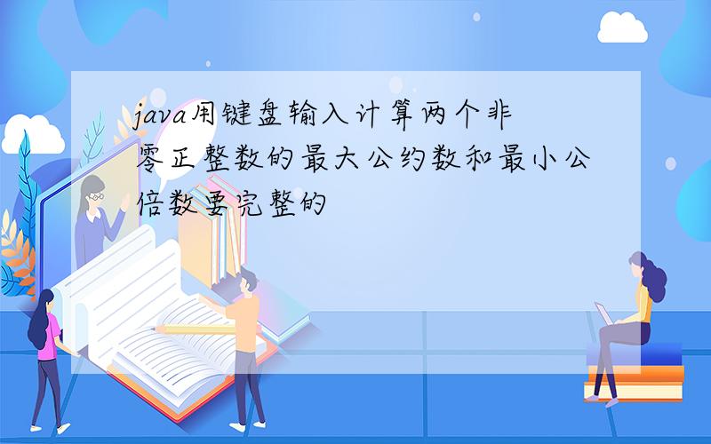 java用键盘输入计算两个非零正整数的最大公约数和最小公倍数要完整的