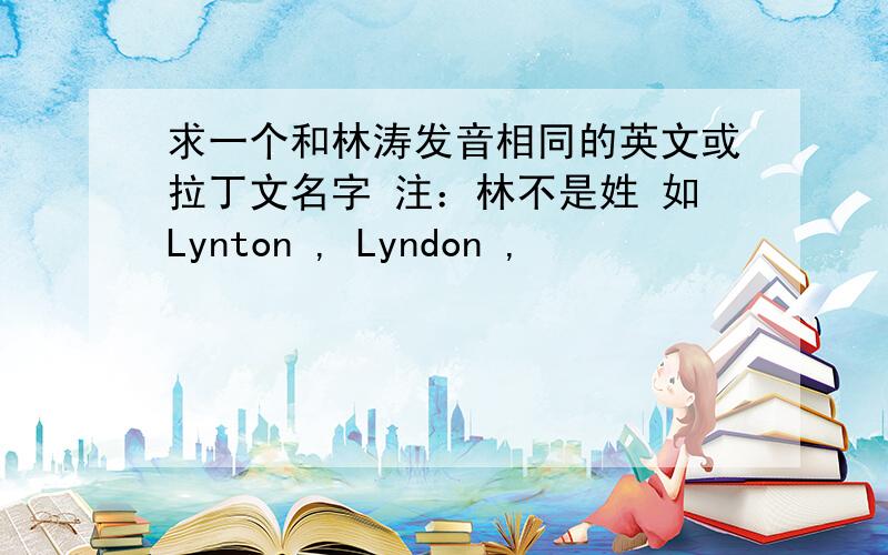 求一个和林涛发音相同的英文或拉丁文名字 注：林不是姓 如Lynton , Lyndon ,