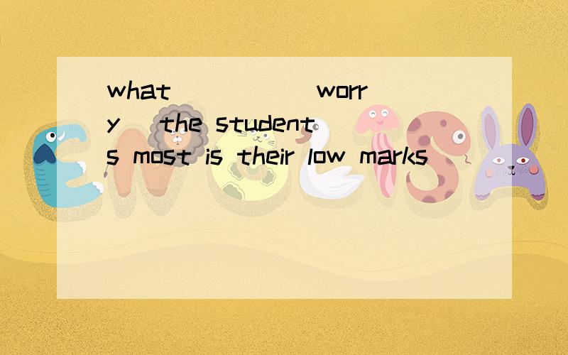what ____(worry) the students most is their low marks
