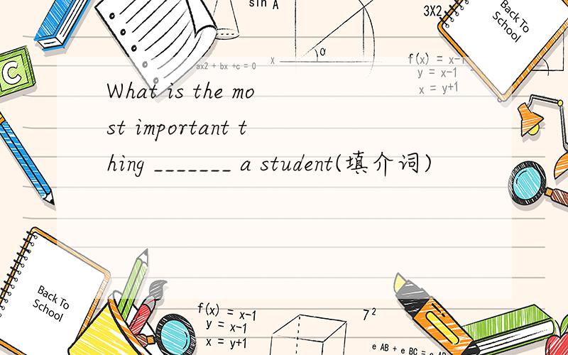 What is the most important thing _______ a student(填介词)