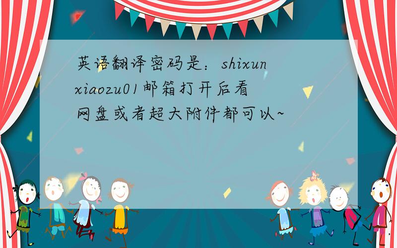 英语翻译密码是：shixunxiaozu01邮箱打开后看网盘或者超大附件都可以~