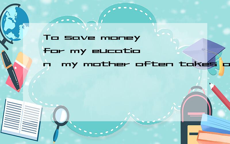 To save money for my eucation,my mother often takes on more work___good for her.