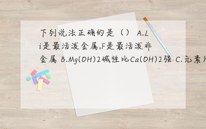 下列说法正确的是（） A.Li是最活泼金属,F是最活泼非金属 B.Mg(OH)2碱性比Ca(OH)2强 C.元素周期表有7...下列说法正确的是（）A.Li是最活泼金属,F是最活泼非金属B.Mg(OH)2碱性比Ca(OH)2强C.元素周期表