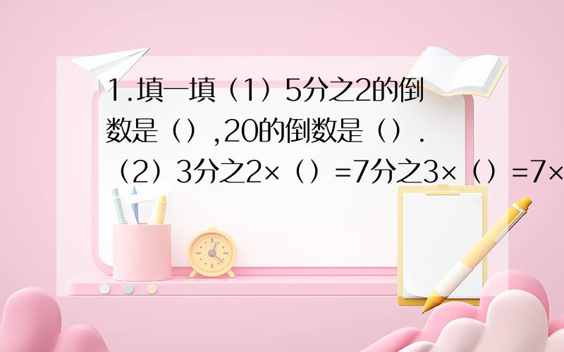 1.填一填（1）5分之2的倒数是（）,20的倒数是（）.（2）3分之2×（）=7分之3×（）=7×（）=1 （3）最小质数的倒数与最小合数的倒数之和是（）2.小法官来断案.（对的打√错的打×）（1）小数