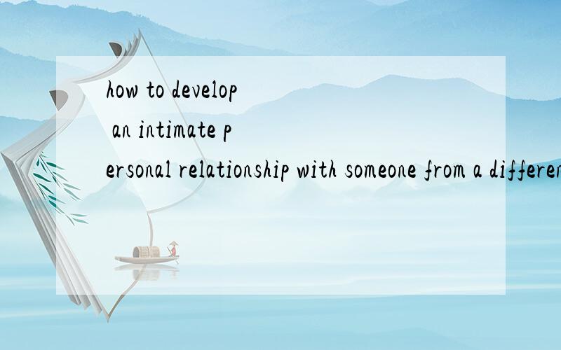 how to develop an intimate personal relationship with someone from a different culture.英语作文 2000字论文