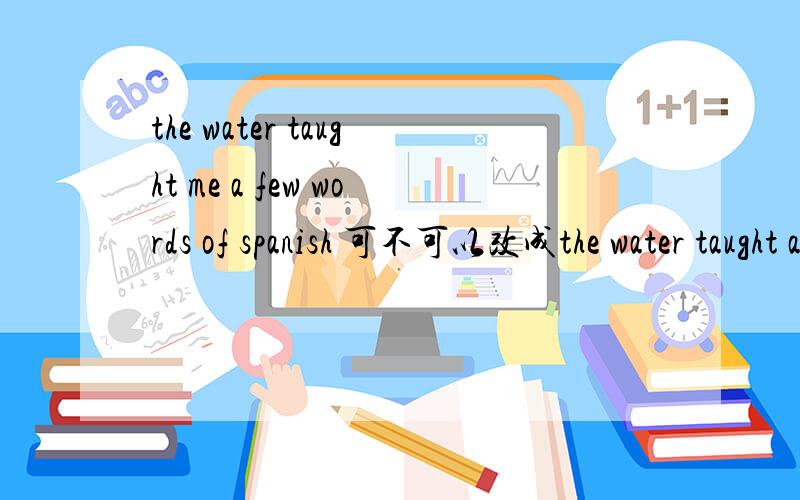 the water taught me a few words of spanish 可不可以改成the water taught a few words of spanish to m