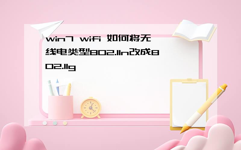 win7 wifi 如何将无线电类型802.11n改成802.11g