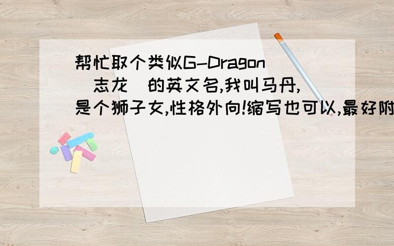 帮忙取个类似G-Dragon（志龙）的英文名,我叫马丹,是个狮子女,性格外向!缩写也可以,最好附带名字的含义……