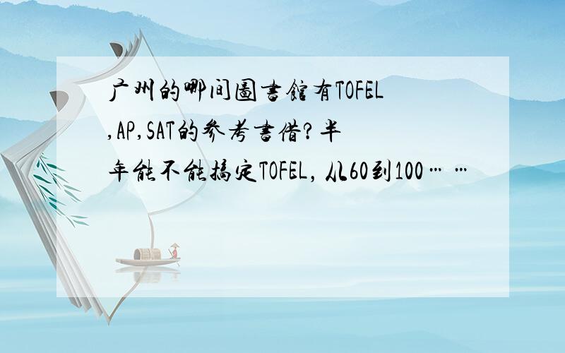 广州的哪间图书馆有TOFEL,AP,SAT的参考书借?半年能不能搞定TOFEL，从60到100……