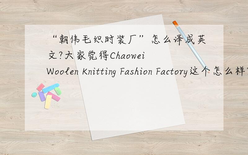 “朝伟毛织时装厂”怎么译成英文?大家觉得Chaowei Woolen Knitting Fashion Factory这个怎么样?Chaowei Woolen Fashion Factory这个呢?