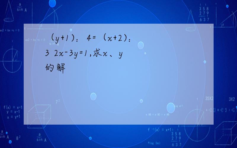 （y+1)：4=（x+2)：3 2x-3y=1,求x、y的解