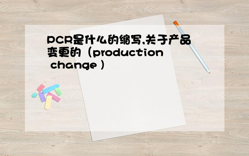 PCR是什么的缩写,关于产品变更的（production change )