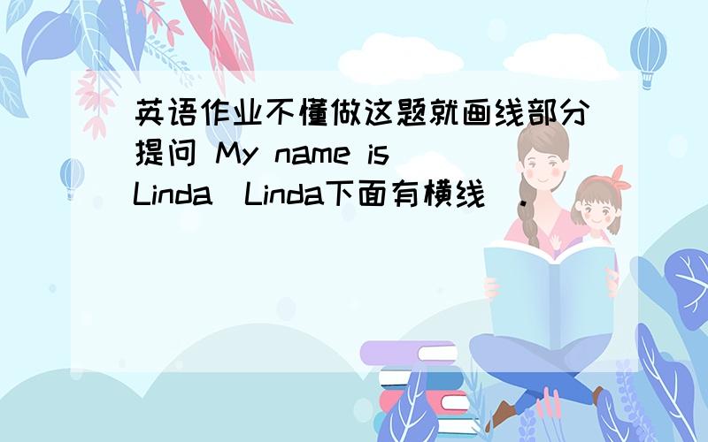 英语作业不懂做这题就画线部分提问 My name is Linda(Linda下面有横线）.