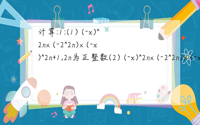 计算:1:(1) (-x)^2n×(-2^2n)×(-x)^2n+1,2n为正整数(2) (-x)^2n×(-2^2n)×(-x^2n+1),2n为正整数2:(1)(2a-b)^4×(b-2a)^3×(2a-b)3:x-x^2-x^3第一题的两个小题,你们觉得哪个简单就做哪个.千万不要两个都做,