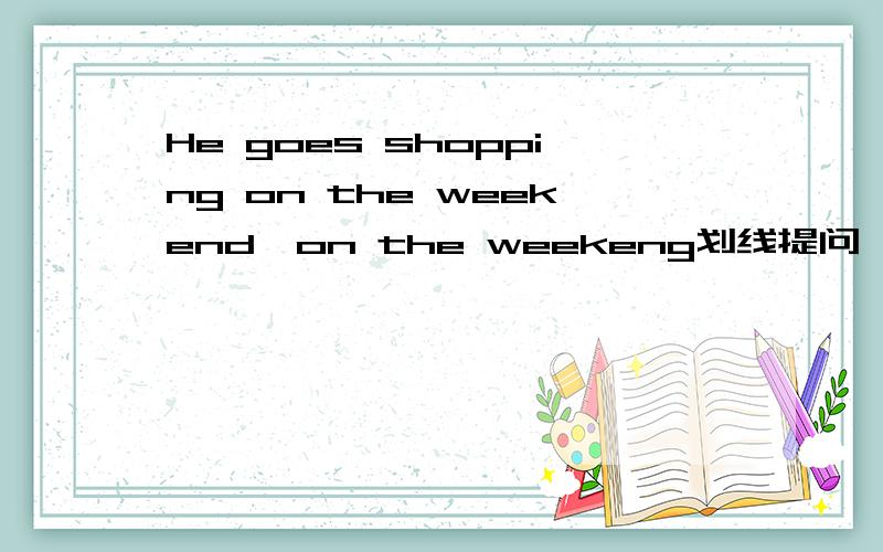 He goes shopping on the weekend,on the weekeng划线提问