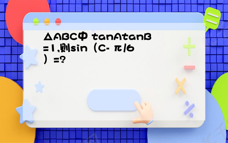 △ABC中 tanAtanB=1,则sin（C- π/6）=?