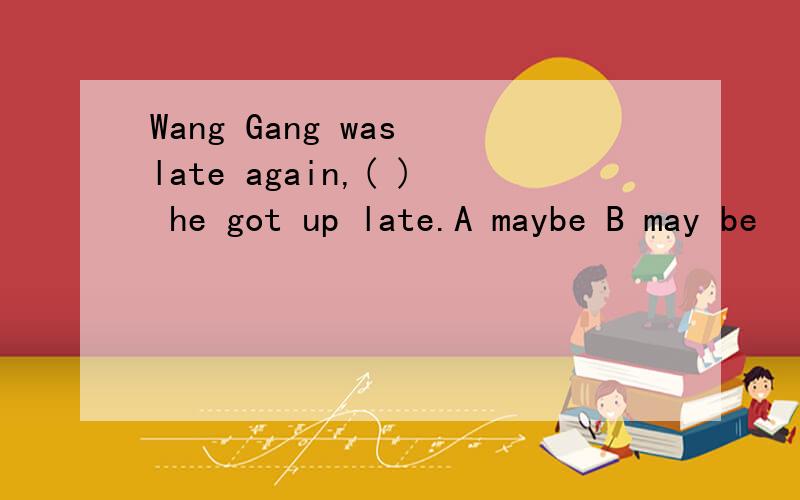 Wang Gang was late again,( ) he got up late.A maybe B may be