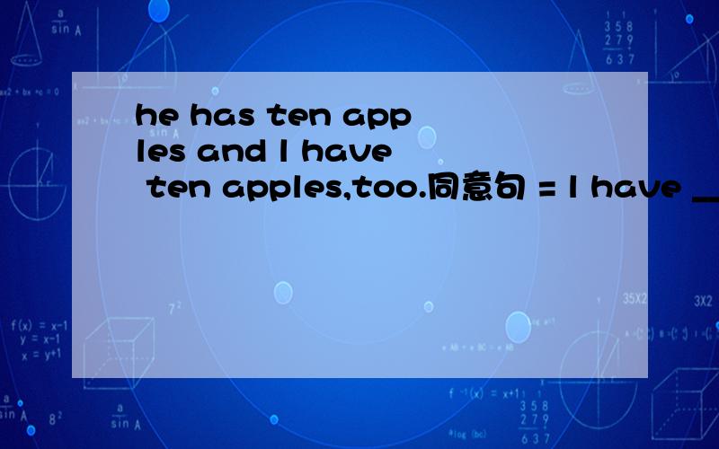 he has ten apples and l have ten apples,too.同意句 = l have ___ ______ _____ ______ he.