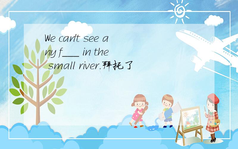 We can't see any f___ in the small river.拜托了