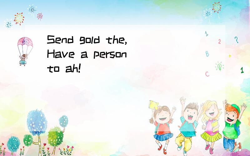 Send gold the,Have a person to ah!