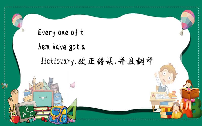 Every one of them have got a dictiouary.改正错误,并且翻译
