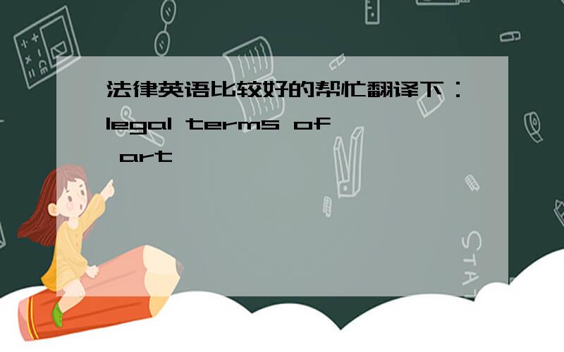 法律英语比较好的帮忙翻译下：legal terms of art
