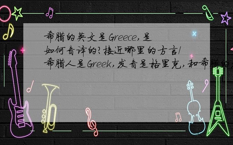 希腊的英文是Greece,是如何音译的?接近哪里的方言/希腊人是Greek,发音是格里克,和希腊的发音差的远.希腊共和国是：The Hellenic Republic,发音还比较接近.最初翻译的当然是满请甚至更早的时候,