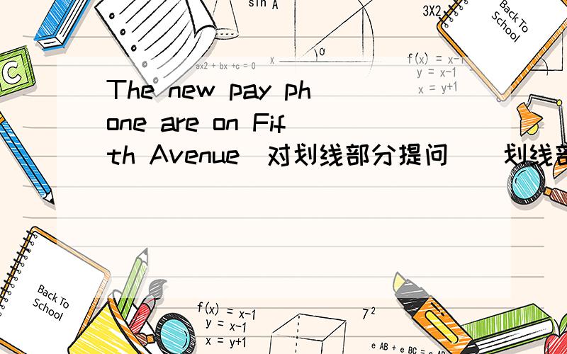 The new pay phone are on Fifth Avenue(对划线部分提问)（划线部分是on Fifth Avenue）急!我现在就要答